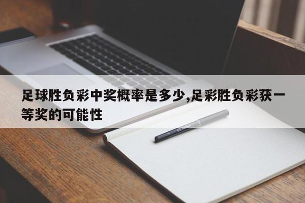 足球胜负彩中奖概率是多少,足彩胜负彩获一等奖的可能性